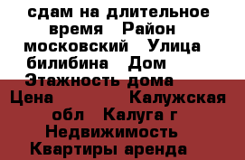 сдам на длительное время › Район ­ московский › Улица ­ билибина › Дом ­ 28 › Этажность дома ­ 5 › Цена ­ 12 000 - Калужская обл., Калуга г. Недвижимость » Квартиры аренда   